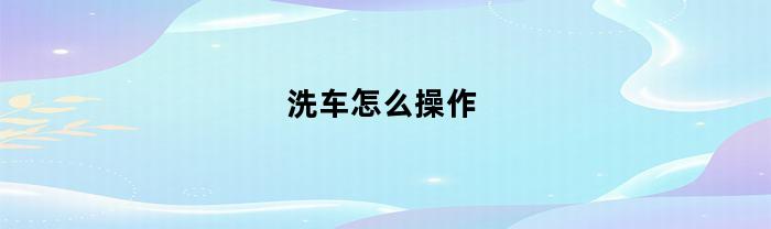 “使用简便的步骤来洗车的操作指南”