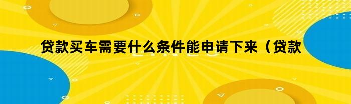 贷款买车需要什么条件才能申请下来？