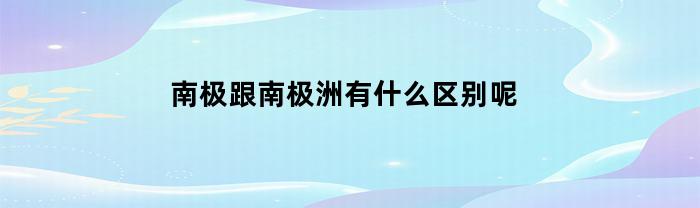 南极和南极洲有什么不同？