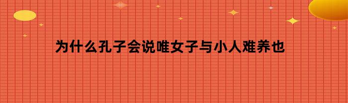 為何孔子會說唯女與小人難養？
