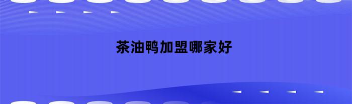 哪家茶油鴨加盟店好？