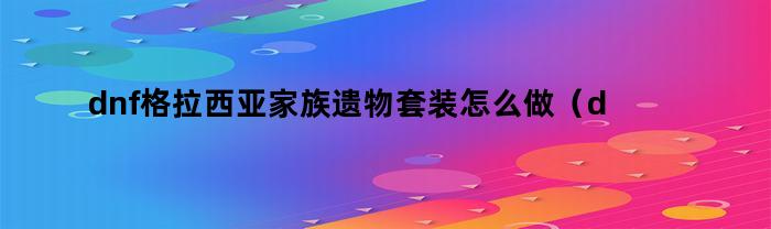 如何制作dnf格拉西亞家族遺物套裝？