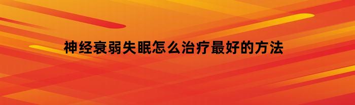 如何治療神經衰弱失眠？最佳方法是什么？