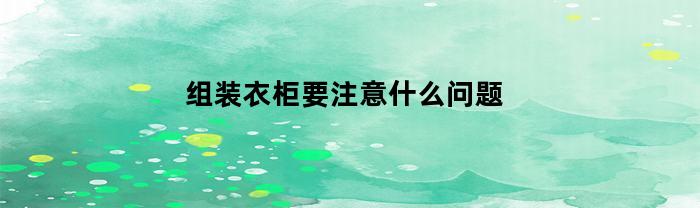 組裝衣柜要注意哪些問題？