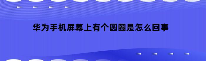 华为手机屏幕上出现圆圈的原因及解决方法