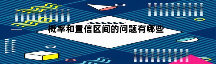 概率與置信區間存在哪些問題？