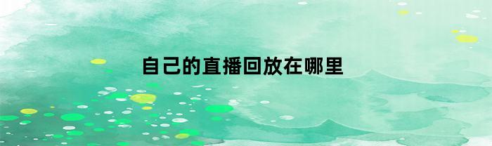 怎样观看我的直播回放视频？