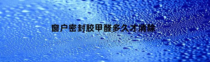 窗密封膠甲醛需要多久消除？