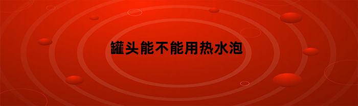 罐頭可以用熱水泡嗎？