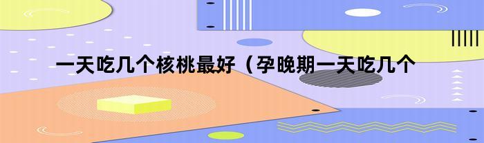 孕晚期最好一天吃幾個核桃？