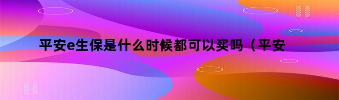 平安e生保，什么时候都可以买吗？