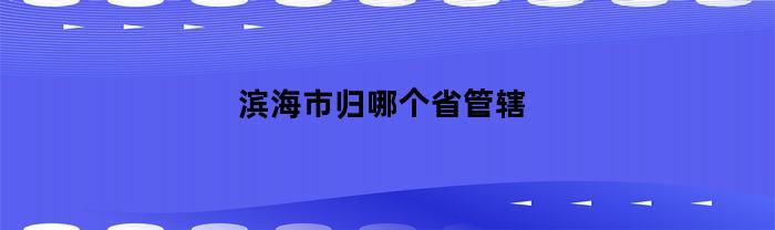濱海市，歸哪省所管