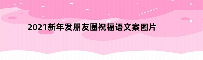 2021新年发朋友圈祝福词文案图片