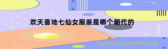 歡天喜地七仙女服飾是哪個朝代的