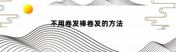 無需卷發(fā)棒卷發(fā)的辦法有什么
