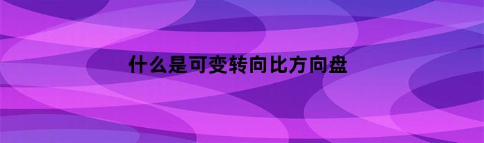 什么叫可變轉(zhuǎn)向比方向盤