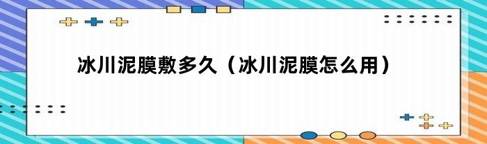 冰川泥膜敷多长时间