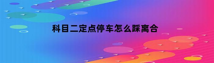 科目二定點泊車，怎么踩離合