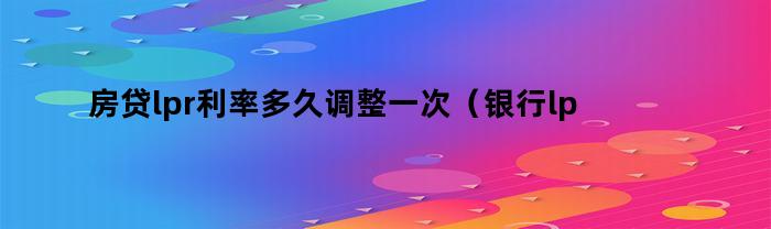 住房貸款lpr年利率多長時間調節一次