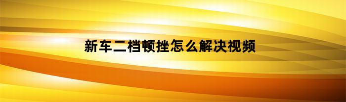 新汽車二檔頓挫如何解決？視頻