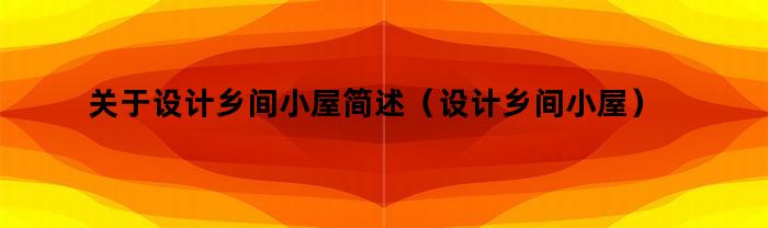 關于設計鄉村小房子概述（設計方案鄉村小房子）