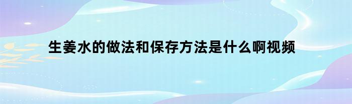 姜片水的做法和儲存方法有哪些？視頻