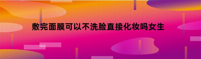 敷面膜可以不洗臉，立即畫妝嗎？女孩