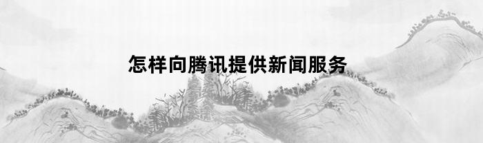 怎樣向騰訊官方提供新聞報道服務(wù)