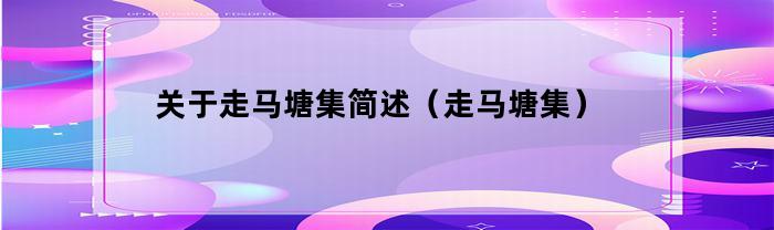 有關(guān)走馬塘集概述（走馬塘集）