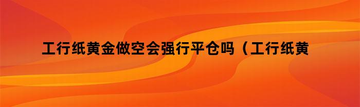 工行紙黃金做空，會強制平倉嗎