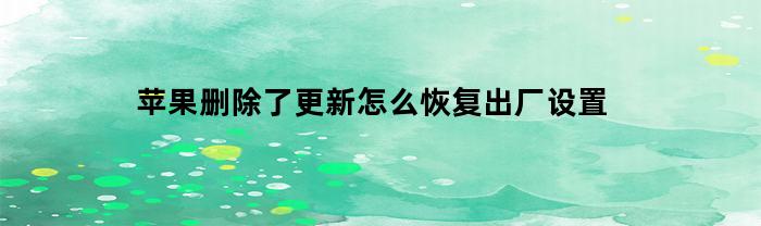 如何恢复苹果设备到出厂设置，以及解决删除更新问题