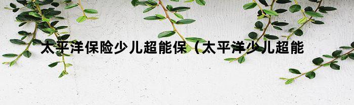 太平洋保險兒童超能保怎么樣