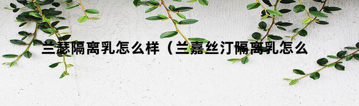 蘭瑟隔離乳咋樣(蘭嘉絲汀隔離乳咋樣)