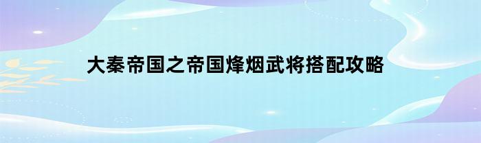 大秦帝国之烽烟战将组合攻略