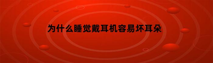 為何睡覺戴耳機容易壞耳朵？