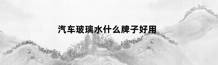 什么牌子的汽車玻璃水好用？