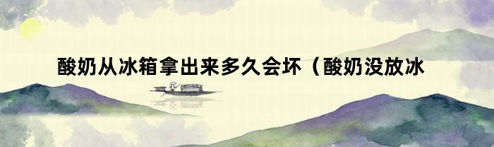 酸奶從冰箱里拿出來多久才會壞(酸奶在冰箱里多久壞)
