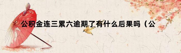公積金連三累六逾期了有什么后果嗎？