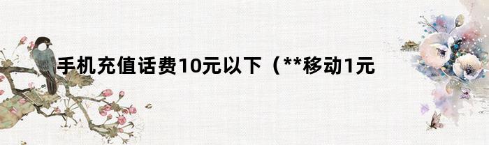 10元以下的手机充值电话费即刻享受(**移动1元充值平台)