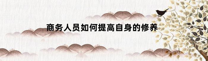 怎樣提高商務人員的修養？