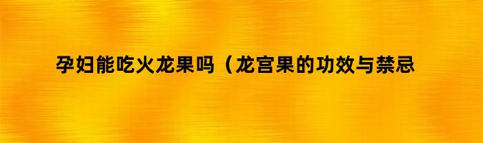 孕妇可否食用火龙果：了解龙宫果的功效与禁忌