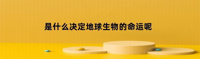 什么決定了地球生物的命運？