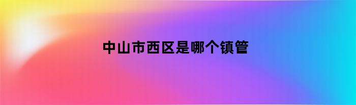 中山市西区的哪个镇管？