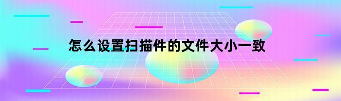 如何設置掃描文件大小一致？