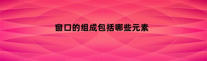 窗口构成都包括什么元素