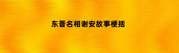 东晋代名相谢安-忠臣谢安的传奇故事