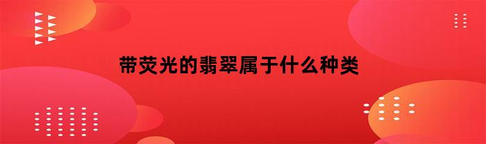 帶螢光的翡翠玉歸屬于什么種類