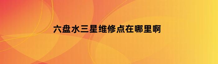 六盤(pán)水三星維修點(diǎn)在哪里啊