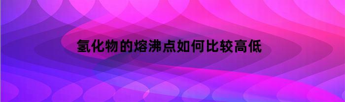 氫化物的熔沸點(diǎn)，怎么比較高低