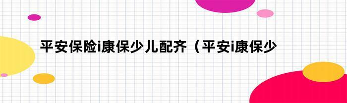 平安保险i康保：为孩子的健康提供全方位保障